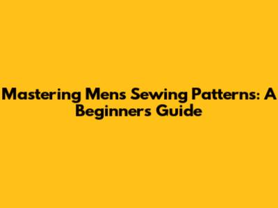 Mastering Men's Sewing Patterns: A Beginner's Guide