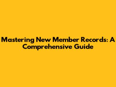 Mastering New Member Records: A Comprehensive Guide
