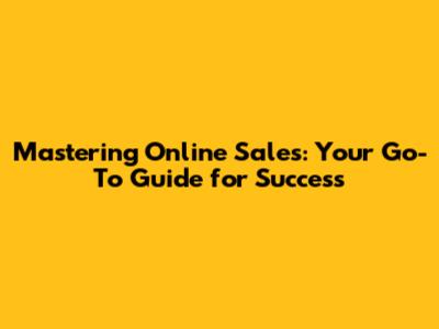Mastering Online Sales: Your Go-To Guide for Success