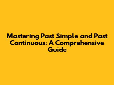 Mastering Past Simple and Past Continuous: A Comprehensive Guide
