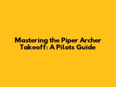 Mastering the Piper Archer Takeoff: A Pilot's Guide
