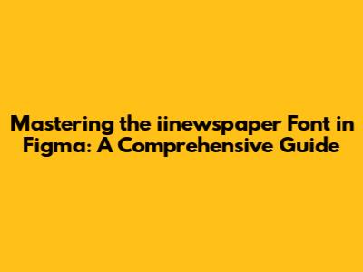 Mastering the iinewspaper Font in Figma: A Comprehensive Guide
