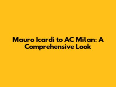 Mauro Icardi to AC Milan: A Comprehensive Look