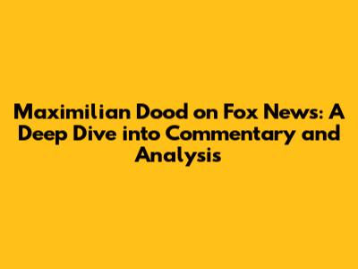 Maximilian Dood on Fox News: A Deep Dive into Commentary and Analysis