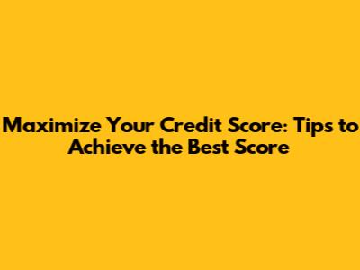 Maximize Your Credit Score: Tips to Achieve the Best Score
