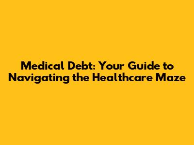 Medical Debt: Your Guide to Navigating the Healthcare Maze