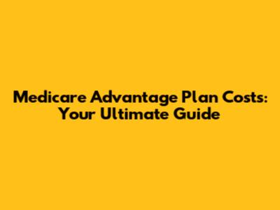 Medicare Advantage Plan Costs: Your Ultimate Guide