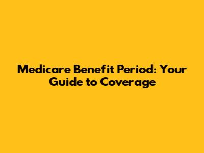 Medicare Benefit Period: Your Guide to Coverage