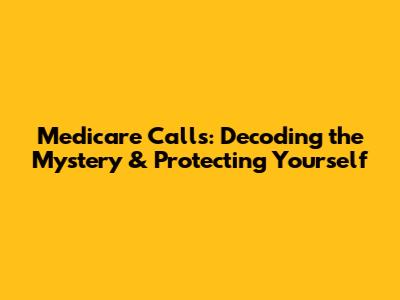 Medicare Calls: Decoding the Mystery & Protecting Yourself