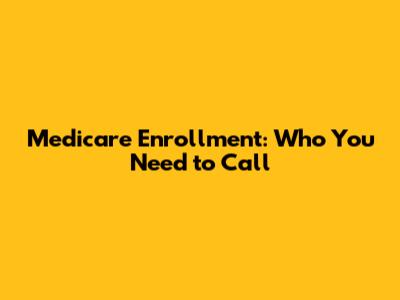 Medicare Enrollment: Who You Need to Call