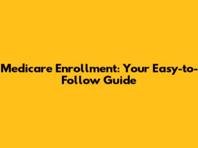 Medicare Enrollment: Your Easy-to-Follow Guide