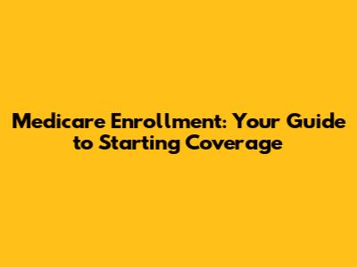 Medicare Enrollment: Your Guide to Starting Coverage