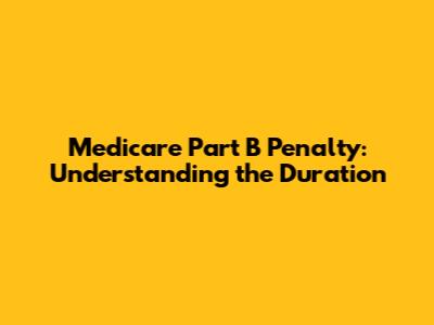 Medicare Part B Penalty: Understanding the Duration