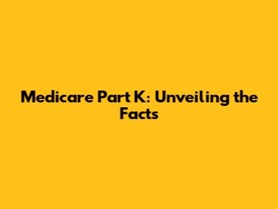 Medicare Part K: Unveiling the Facts