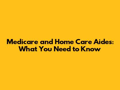 Medicare and Home Care Aides: What You Need to Know
