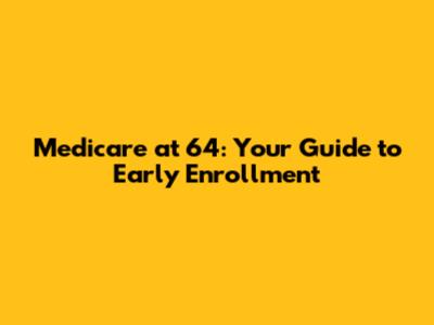 Medicare at 64: Your Guide to Early Enrollment