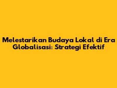 Melestarikan Budaya Lokal di Era Globalisasi: Strategi Efektif