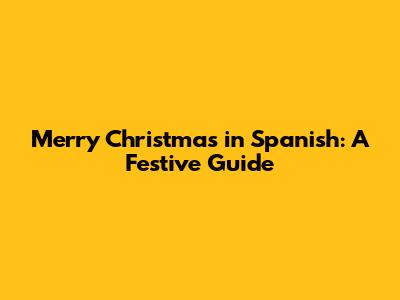 Merry Christmas in Spanish: A Festive Guide