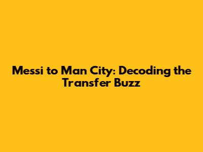 Messi to Man City: Decoding the Transfer Buzz