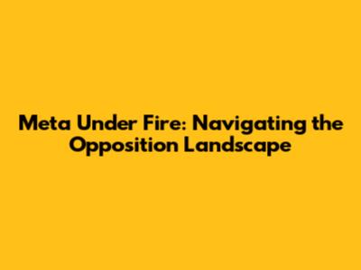 Meta Under Fire: Navigating the Opposition Landscape