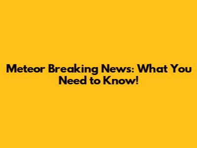 Meteor Breaking News: What You Need to Know!