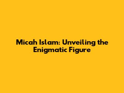Micah Islam: Unveiling the Enigmatic Figure