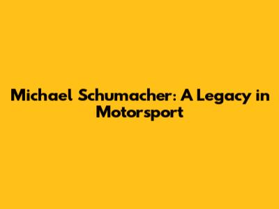 Michael Schumacher: A Legacy in Motorsport