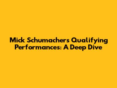 Mick Schumacher's Qualifying Performances: A Deep Dive