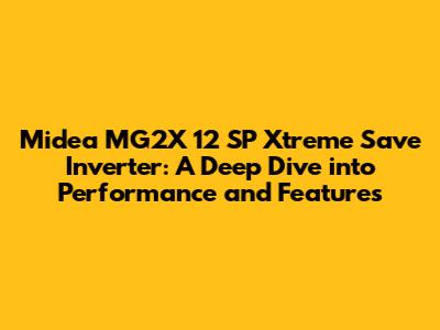 Midea MG2X 12 SP Xtreme Save Inverter: A Deep Dive into Performance and Features