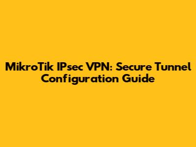 MikroTik IPsec VPN: Secure Tunnel Configuration Guide
