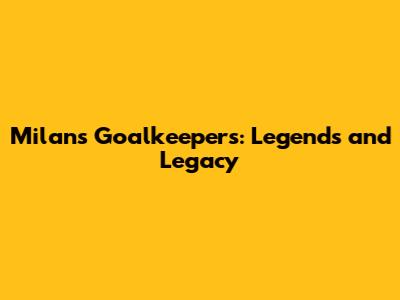 Milan's Goalkeepers: Legends and Legacy