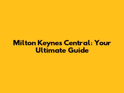 Milton Keynes Central: Your Ultimate Guide