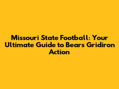 Missouri State Football: Your Ultimate Guide to Bears Gridiron Action