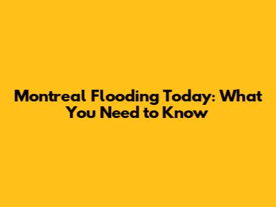 Montreal Flooding Today: What You Need to Know
