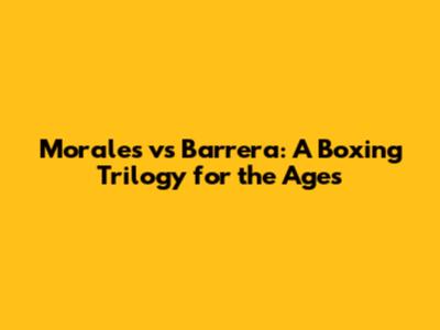 Morales vs Barrera: A Boxing Trilogy for the Ages