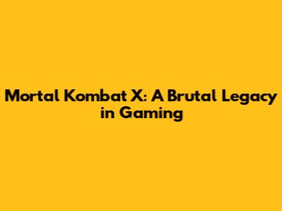 Mortal Kombat X: A Brutal Legacy in Gaming
