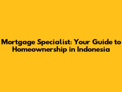 Mortgage Specialist: Your Guide to Homeownership in Indonesia