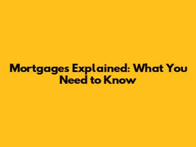 Mortgages Explained: What You Need to Know