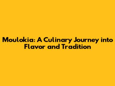 Moulokia: A Culinary Journey into Flavor and Tradition