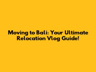 Moving to Bali: Your Ultimate Relocation Vlog Guide!