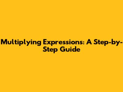 Multiplying Expressions: A Step-by-Step Guide