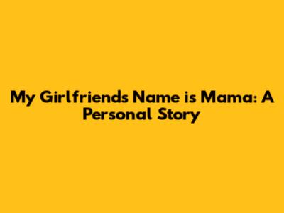 My Girlfriend's Name is Mama: A Personal Story