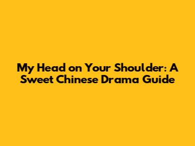 My Head on Your Shoulder: A Sweet Chinese Drama Guide