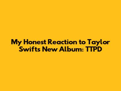 My Honest Reaction to Taylor Swift's New Album: TTPD