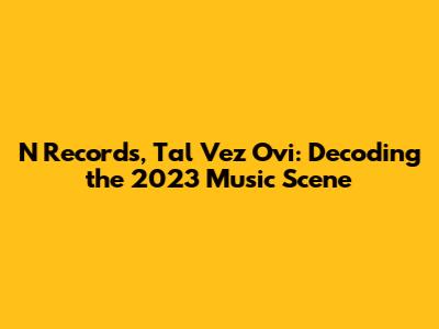 N Records, Tal Vez Ovi: Decoding the 2023 Music Scene