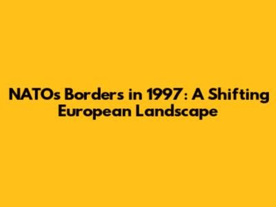NATO's Borders in 1997: A Shifting European Landscape