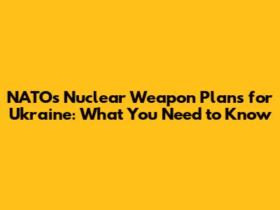 NATO's Nuclear Weapon Plans for Ukraine: What You Need to Know