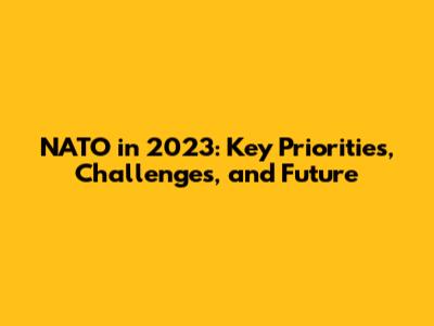 NATO in 2023: Key Priorities, Challenges, and Future