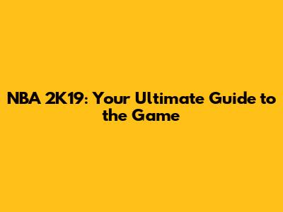 NBA 2K19: Your Ultimate Guide to the Game