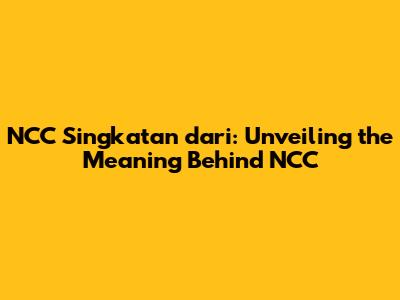 NCC Singkatan dari: Unveiling the Meaning Behind NCC